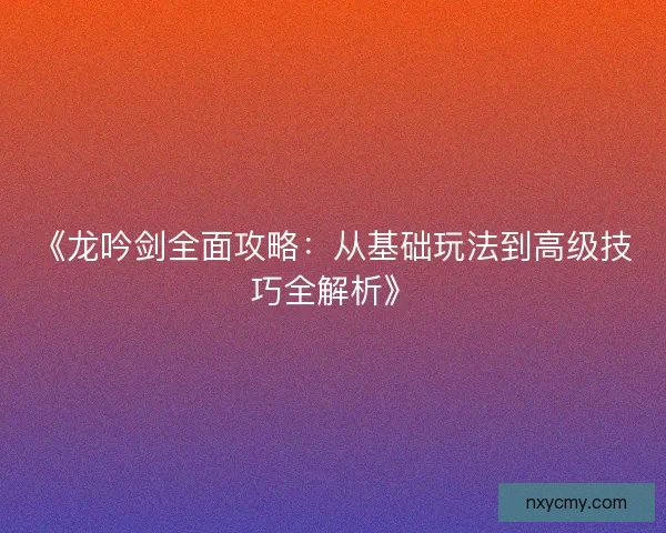 《龙吟剑全面攻略：从基础玩法到高级技巧全解析》