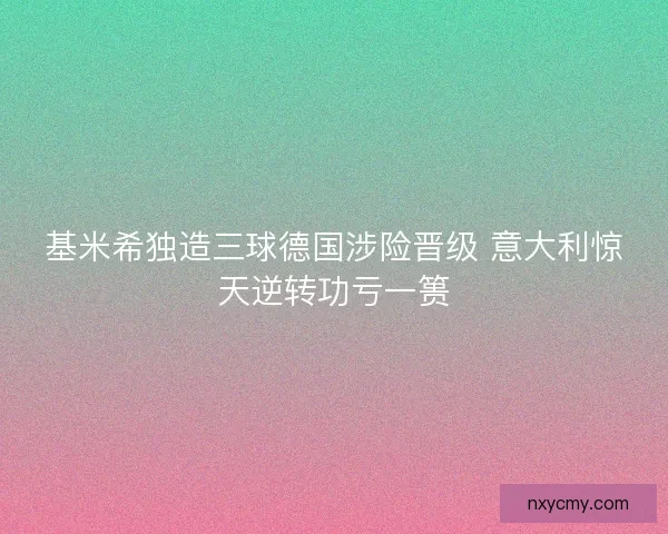 基米希独造三球德国涉险晋级 意大利惊天逆转功亏一篑