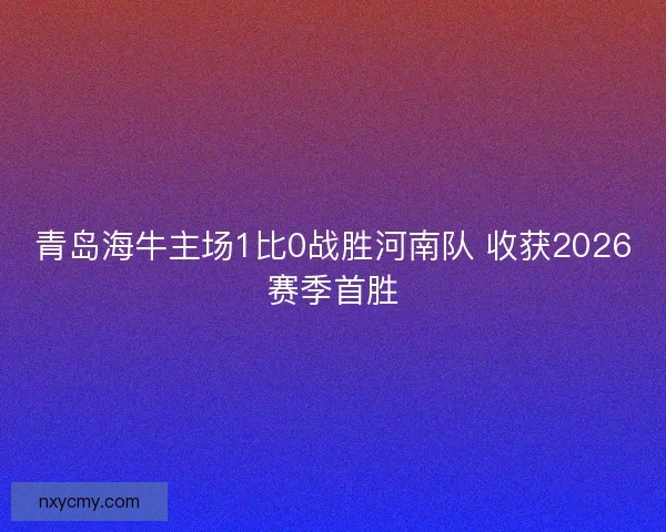 青岛海牛主场1比0战胜河南队 收获2026赛季首胜